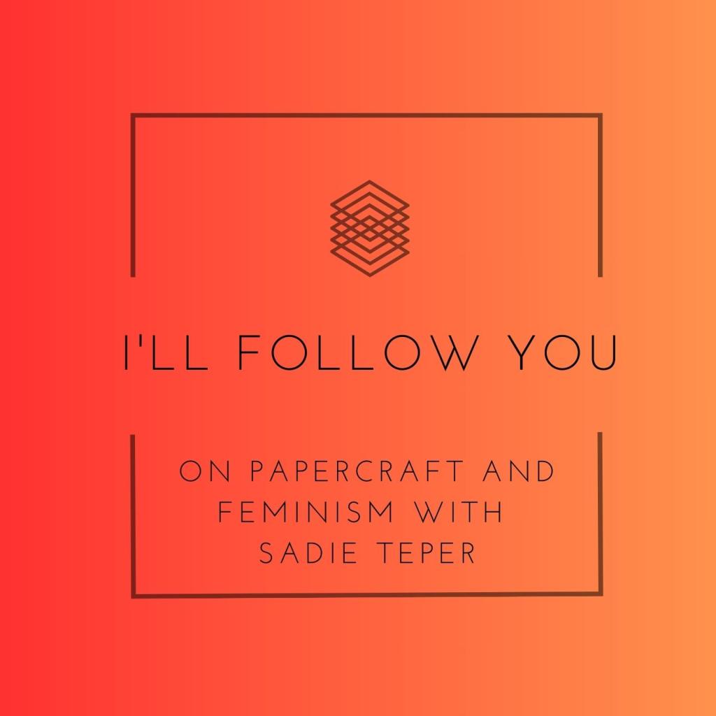 I’ll Follow You: On Papercraft and Feminism with Sadie Teper